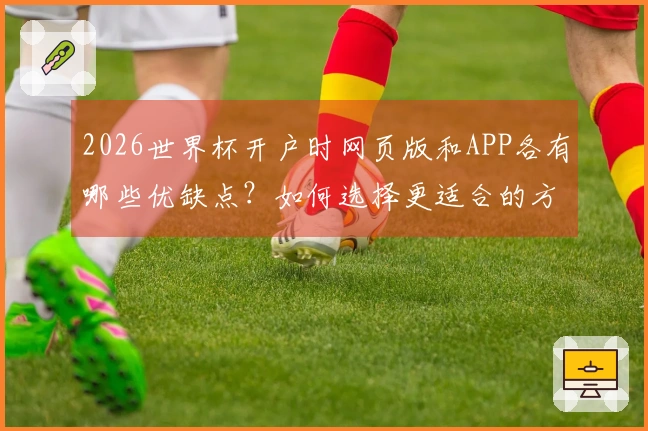 2026世界杯开户时网页版和APP各有哪些优缺点？如何选择更适合的方式？