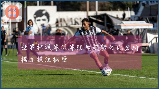 世界杯滚球买球赔率趋势对比分析揭示投注秘密