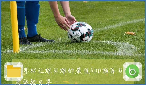 世界杯让球买球的最佳App推荐与使用体验分享