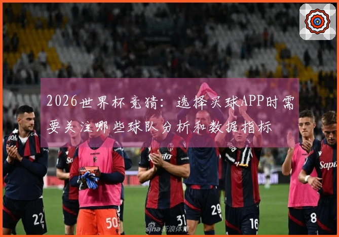 2026世界杯竞猜：选择买球APP时需要关注哪些球队分析和数据指标