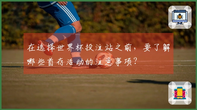 在选择世界杯投注站之前，要了解哪些首存活动的注意事项？