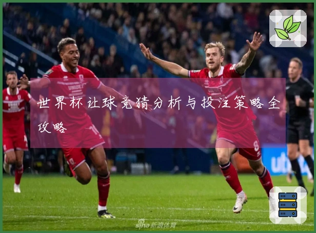 世界杯让球竞猜分析与投注策略全攻略