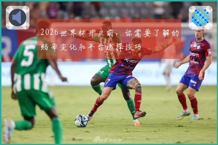 2026世界杯开户前，你需要了解的赔率变化和平台选择技巧