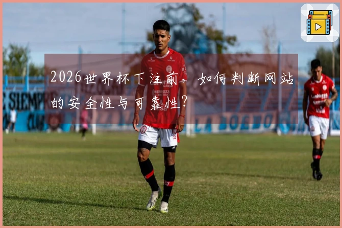 2026世界杯下注前，如何判断网站的安全性与可靠性？