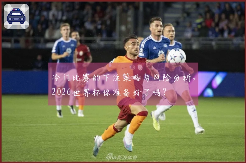 冷门比赛的下注策略与风险分析，2026世界杯你准备好了吗？