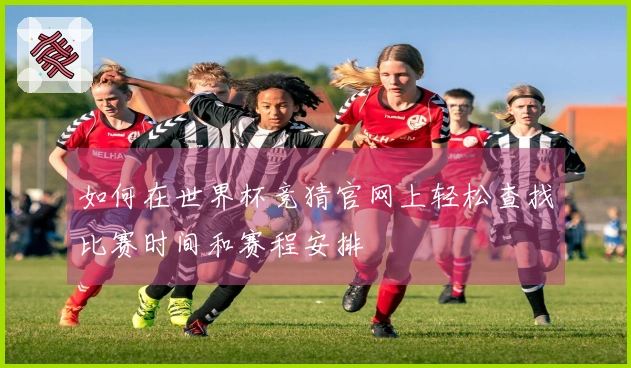 如何在世界杯竞猜官网上轻松查找比赛时间和赛程安排