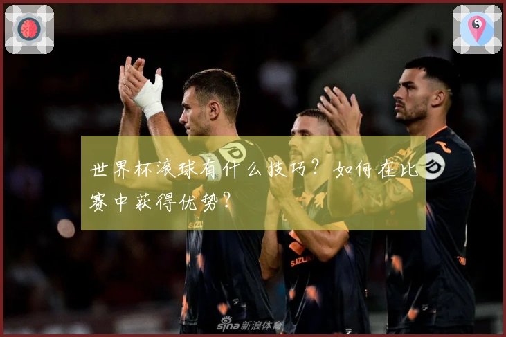 世界杯滚球有什么技巧？如何在比赛中获得优势？