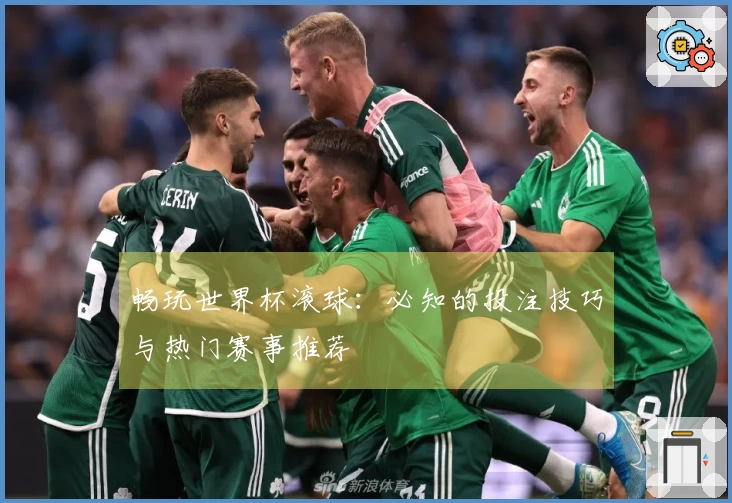 畅玩世界杯滚球：必知的投注技巧与热门赛事推荐