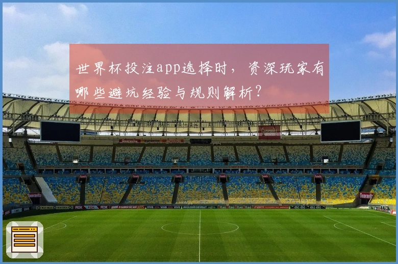 世界杯投注app选择时，资深玩家有哪些避坑经验与规则解析？