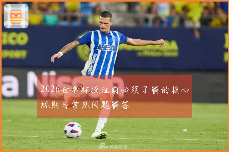 2026世界杯投注前必须了解的核心规则与常见问题解答