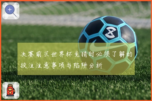 决赛前买世界杯竞猜时必须了解的投注注意事项与陷阱分析