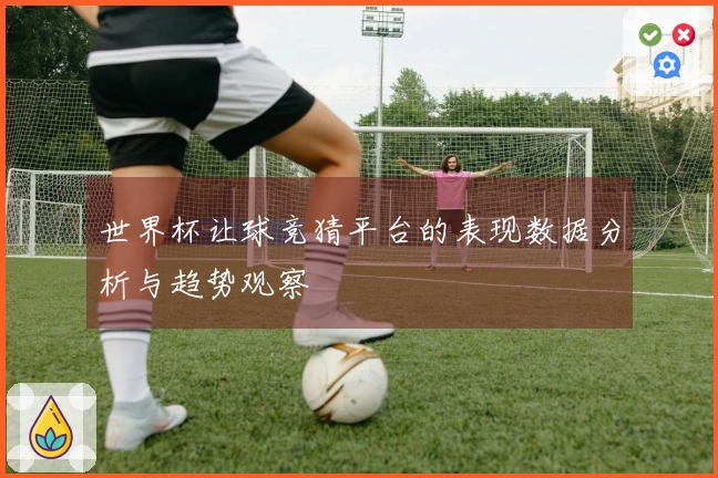 世界杯让球竞猜平台的表现数据分析与趋势观察