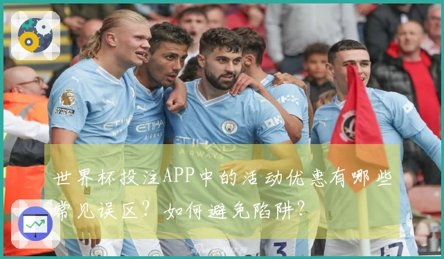 世界杯投注APP中的活动优惠有哪些常见误区？如何避免陷阱？