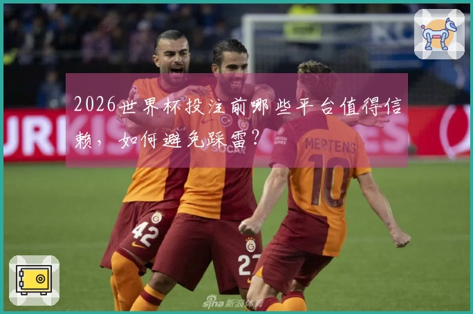 2026世界杯投注前哪些平台值得信赖，如何避免踩雷？