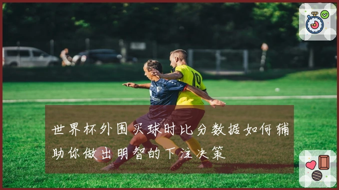 世界杯外围买球时比分数据如何辅助你做出明智的下注决策