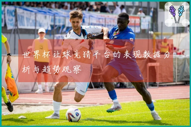 世界杯让球竞猜平台的表现数据分析与趋势观察