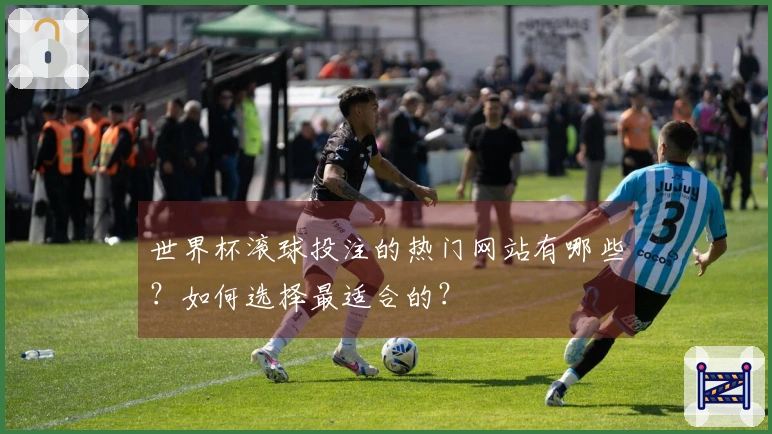 世界杯滚球投注的热门网站有哪些？如何选择最适合的？