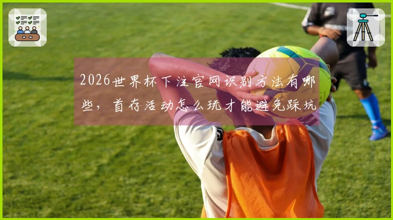 2026世界杯下注官网识别方法有哪些，首存活动怎么玩才能避免踩坑