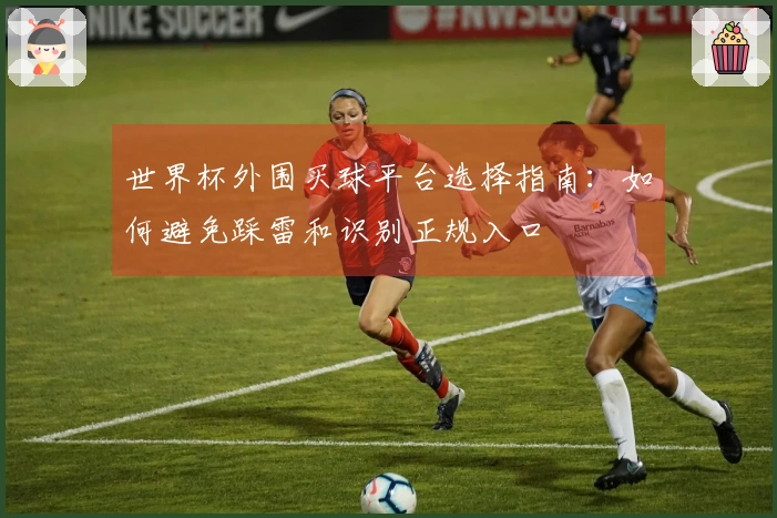 世界杯外围买球平台选择指南：如何避免踩雷和识别正规入口