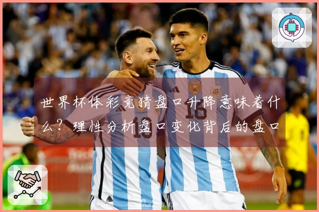 世界杯体彩竞猜盘口升降意味着什么？理性分析盘口变化背后的盘口升降含义