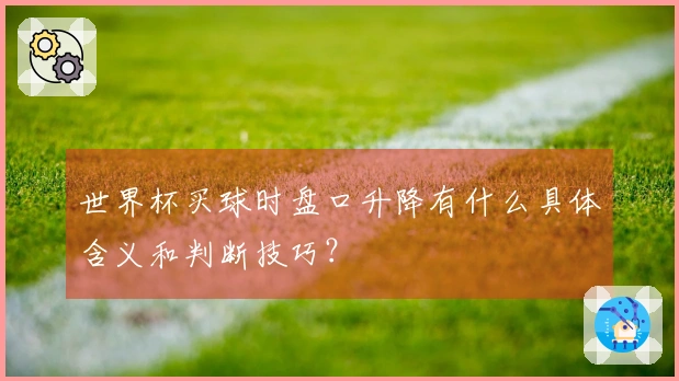 世界杯买球时盘口升降有什么具体含义和判断技巧？