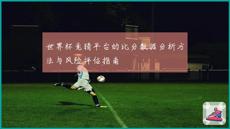 世界杯竞猜平台的比分数据分析方法与风险评估指南