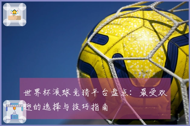 世界杯滚球竞猜平台盘点：最受欢迎的选择与技巧指南