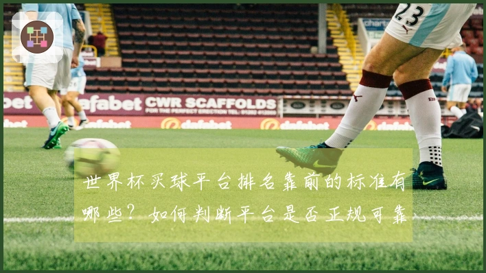 世界杯买球平台排名靠前的标准有哪些？如何判断平台是否正规可靠