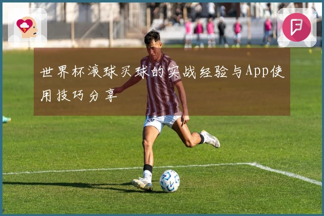世界杯滚球买球的实战经验与App使用技巧分享